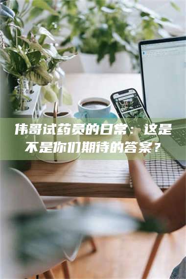 蚌埠伟哥试药员的日常：这是不是你们期待的答案？ 第1张