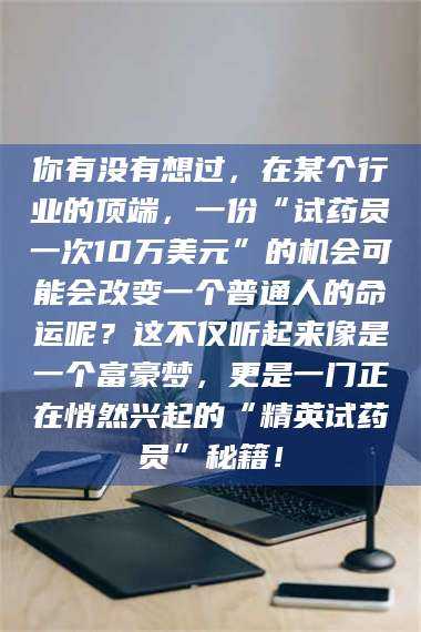 蚌埠你有没有想过，在某个行业的顶端，一份“试药员一次10万美元”的机会可能会改变一个普通人的命运呢？这不仅听起来像是一个富豪梦，更是一门正在悄然兴起的“精英试药员”秘籍！ 第1张