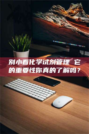 蚌埠别小看化学试剂管理 它的重要性你真的了解吗？ 第1张