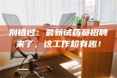 蚌埠别错过：最新试药员招聘来了，这工作超有趣！ 第1张
