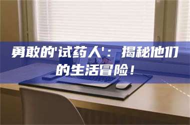 蚌埠勇敢的'试药人'：揭秘他们的生活冒险！ 第1张