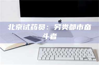 蚌埠北京试药员：另类都市奋斗者 第1张