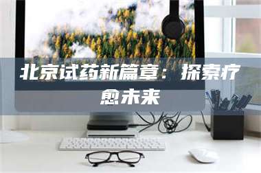 蚌埠北京试药新篇章：探索疗愈未来 第1张