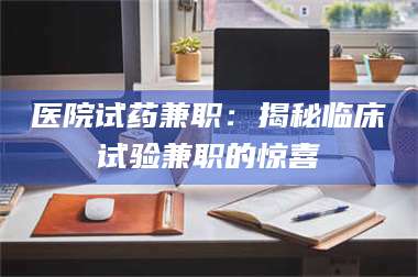 蚌埠医院试药兼职：揭秘临床试验兼职的惊喜 第1张