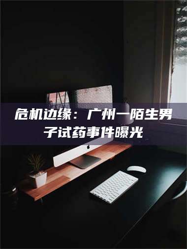 蚌埠危机边缘：广州一陌生男子试药事件曝光 第1张