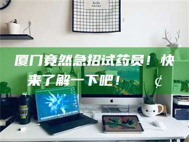 蚌埠厦门竟然急招试药员！快来了解一下吧！📢 第1张