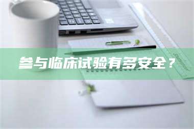 蚌埠参与临床试验有多安全？ 第1张