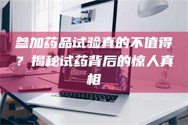 蚌埠参加药品试验真的不值得？揭秘试药背后的惊人真相 第1张