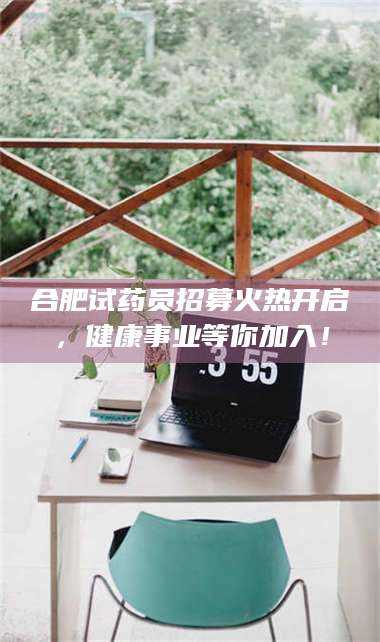 蚌埠合肥试药员招募火热开启，健康事业等你加入！ 第1张