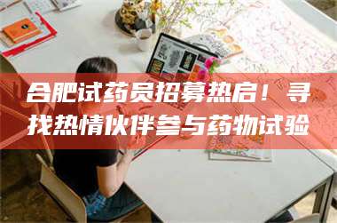 蚌埠合肥试药员招募热启！寻找热情伙伴参与药物试验 第1张