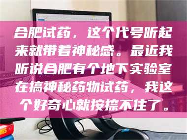蚌埠合肥试药，这个代号听起来就带着神秘感。最近我听说合肥有个地下实验室在搞神秘药物试药，我这个好奇心就按捺不住了。 第1张