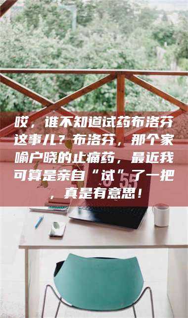 蚌埠哎，谁不知道试药布洛芬这事儿？布洛芬，那个家喻户晓的止痛药，最近我可算是亲自“试”了一把，真是有意思！ 第1张