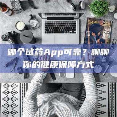蚌埠哪个试药App可靠？聊聊你的健康保障方式 第1张