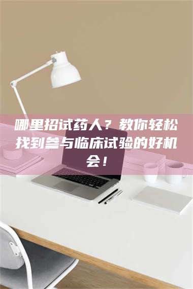 蚌埠哪里招试药人？教你轻松找到参与临床试验的好机会！ 第1张