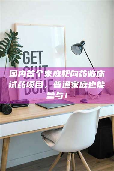 蚌埠国内首个家庭靶向药临床试药项目，普通家庭也能参与！ 第1张