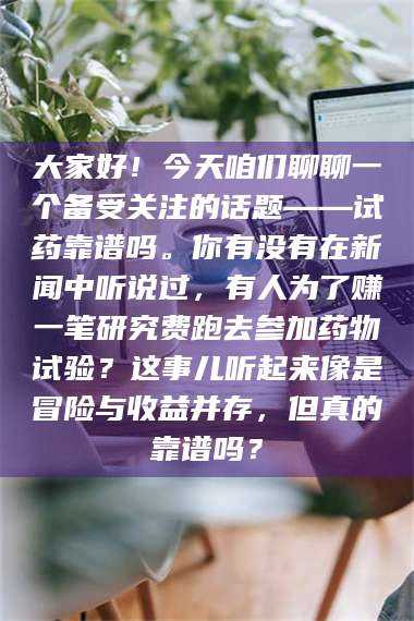 蚌埠大家好！今天咱们聊聊一个备受关注的话题——试药靠谱吗。你有没有在新闻中听说过，有人为了赚一笔研究费跑去参加药物试验？这事儿听起来像是冒险与收益并存，但真的靠谱吗？ 第1张
