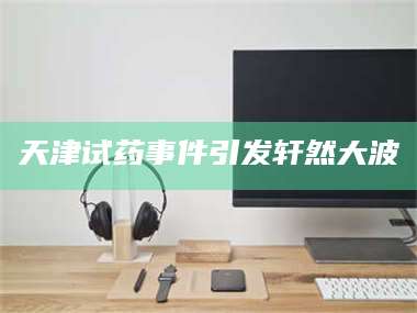 蚌埠天津试药事件引发轩然大波 第1张