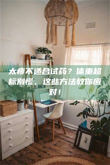 蚌埠太瘦不适合试药？体重超标别慌，这些方法教你应对！ 第1张