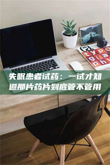 蚌埠失眠患者试药：一试才知道那片药片到底管不管用 第1张