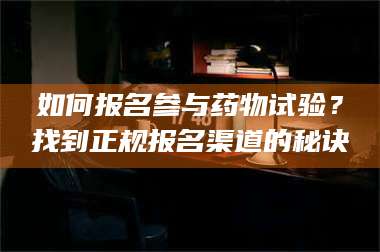 蚌埠如何报名参与药物试验？找到正规报名渠道的秘诀 第1张
