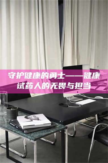 蚌埠守护健康的勇士——健康试药人的无畏与担当 第1张