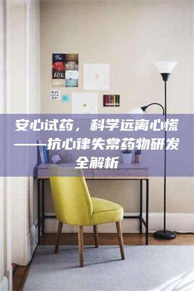 蚌埠安心试药，科学远离心慌——抗心律失常药物研发全解析 第1张
