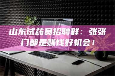 蚌埠山东试药员招聘群：张张门都是赚钱好机会！ 第1张