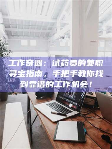 蚌埠工作奇遇：试药员的兼职寻宝指南，手把手教你找到靠谱的工作机会！ 第1张