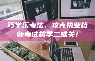 蚌埠巧学乐考法，攻克执业药师考试药学二难关！ 第1张