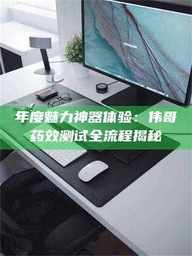 蚌埠年度魅力神器体验：伟哥药效测试全流程揭秘 第1张