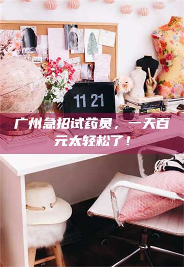 蚌埠广州急招试药员，一天百元太轻松了！ 第1张