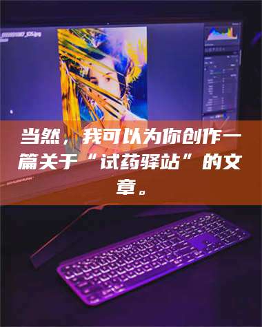 蚌埠当然，我可以为你创作一篇关于“试药驿站”的文章。 第1张