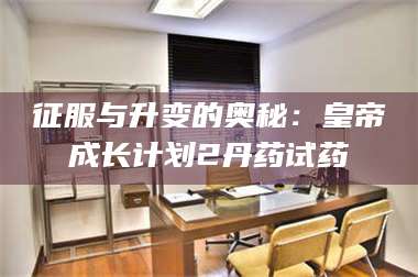 蚌埠征服与升变的奥秘：皇帝成长计划2丹药试药 第1张