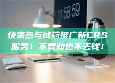 蚌埠快来参与试药推广新CRS服务！不费劲也不丢钱！ 第1张