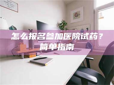 蚌埠怎么报名参加医院试药？简单指南 第1张