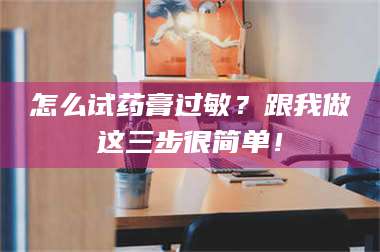 蚌埠怎么试药膏过敏？跟我做这三步很简单！ 第1张