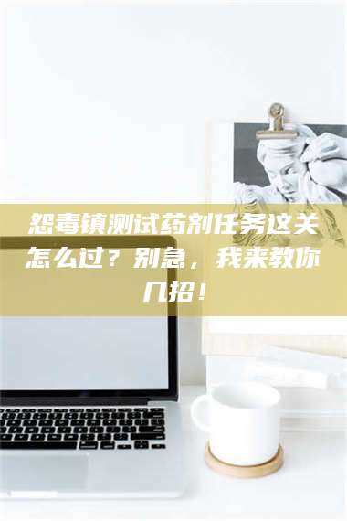 蚌埠怨毒镇测试药剂任务这关怎么过？别急，我来教你几招！ 第1张