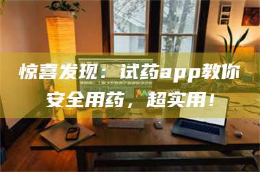 蚌埠惊喜发现：试药app教你安全用药，超实用！ 第1张