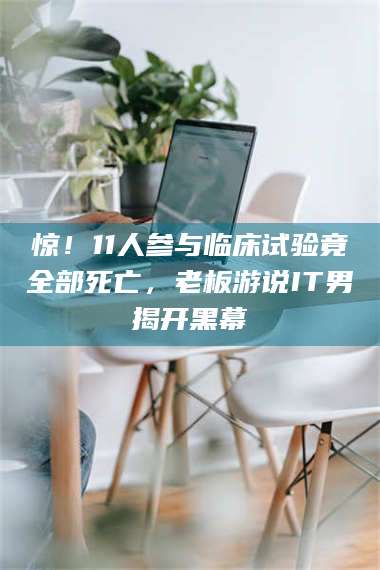 蚌埠惊！11人参与临床试验竟全部死亡，老板游说IT男揭开黑幕 第1张