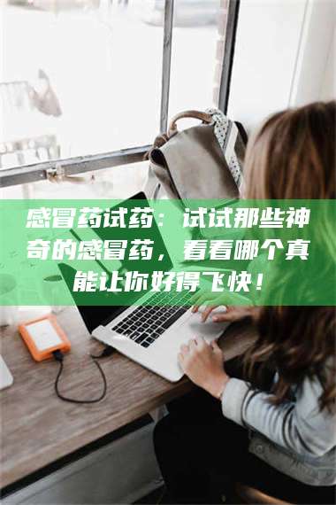 蚌埠感冒药试药：试试那些神奇的感冒药，看看哪个真能让你好得飞快！ 第1张