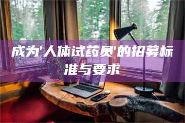 蚌埠成为'人体试药员'的招募标准与要求 第1张