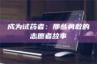 蚌埠成为试药者：那些勇敢的志愿者故事 第1张