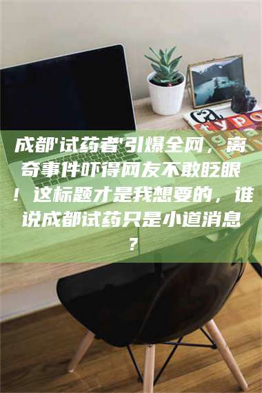 蚌埠成都'试药者'引爆全网，离奇事件吓得网友不敢眨眼！这标题才是我想要的，谁说成都试药只是小道消息？ 第1张