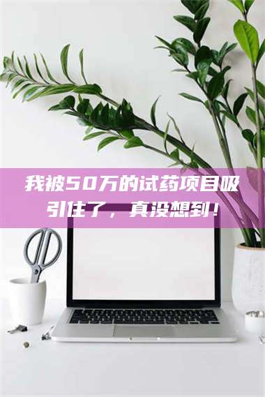 蚌埠我被50万的试药项目吸引住了，真没想到！ 第1张