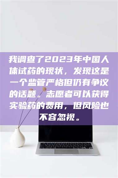 蚌埠我调查了2023年中国人体试药的现状，发现这是一个监管严格但仍有争议的话题。志愿者可以获得实验药的费用，但风险也不容忽视。 第1张