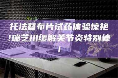蚌埠托法替布片试药体验惊艳!瑞芝川缓解关节炎特别棒! 第1张
