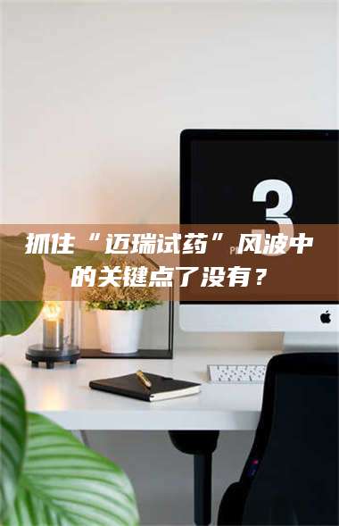 蚌埠抓住“迈瑞试药”风波中的关键点了没有？ 第1张