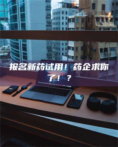 蚌埠报名新药试用！药企求你了！？ 第1张