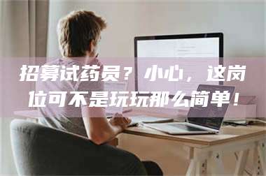 蚌埠招募试药员？小心，这岗位可不是玩玩那么简单！ 第1张