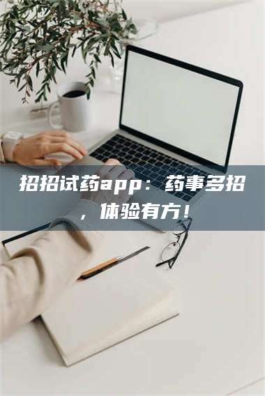 蚌埠招招试药app：药事多招，体验有方！ 第1张